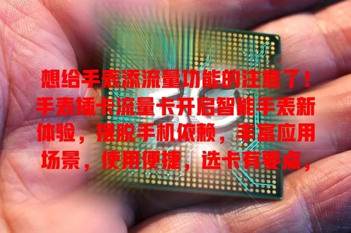 想给手表添流量功能的注意了！手表插卡流量卡开启智能手表新体验，摆脱手机依赖，丰富应用场景，使用便捷，选卡有要点，让生活更智能