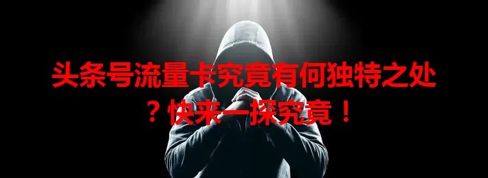 头条号流量卡究竟有何独特之处？快来一探究竟！