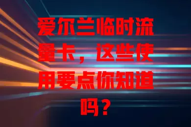 爱尔兰临时流量卡，这些使用要点你知道吗？