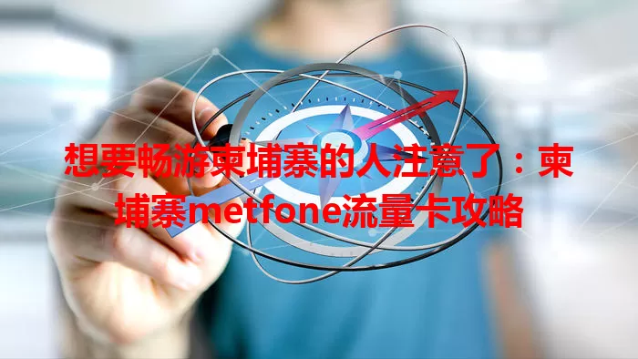 想要畅游柬埔寨的人注意了：柬埔寨metfone流量卡攻略