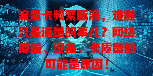 流量卡频繁断流，难道只是流量的事儿？网络覆盖、设备、卡质量都可能是原因！