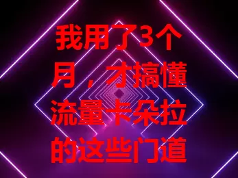 我用了3个月，才搞懂流量卡朵拉的这些门道