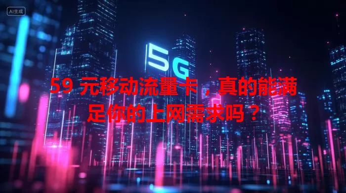 59 元移动流量卡，真的能满足你的上网需求吗？