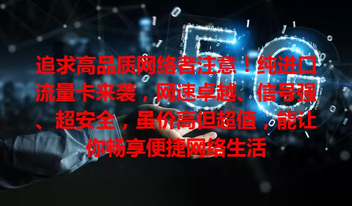 追求高品质网络者注意！纯进口流量卡来袭，网速卓越、信号强、超安全，虽价高但超值，能让你畅享便捷网络生活