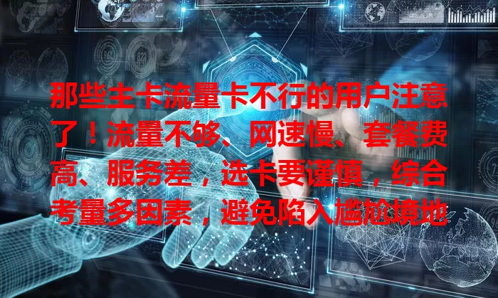 那些主卡流量卡不行的用户注意了！流量不够、网速慢、套餐费高、服务差，选卡要谨慎，综合考量多因素，避免陷入尴尬境地