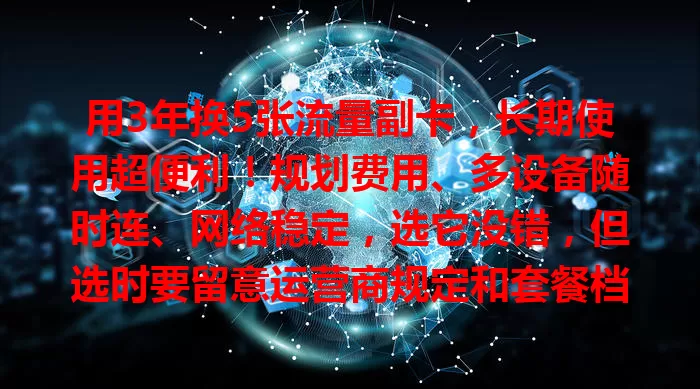 用3年换5张流量副卡，长期使用超便利！规划费用、多设备随时连、网络稳定，选它没错，但选时要留意运营商规定和套餐档位，让通信更高效便捷