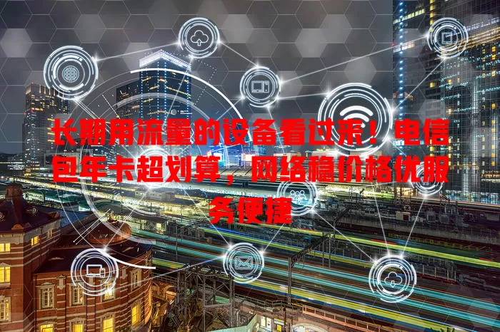 长期用流量的设备看过来！电信包年卡超划算，网络稳价格优服务便捷