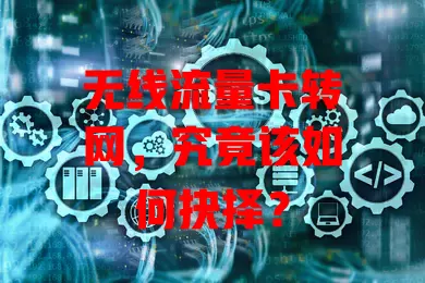 无线流量卡转网，究竟该如何抉择？