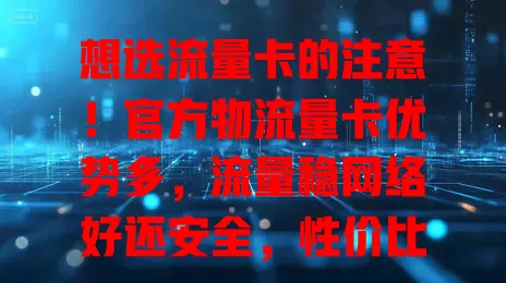 想选流量卡的注意！官方物流量卡优势多，流量稳网络好还安全，性价比超高别错过