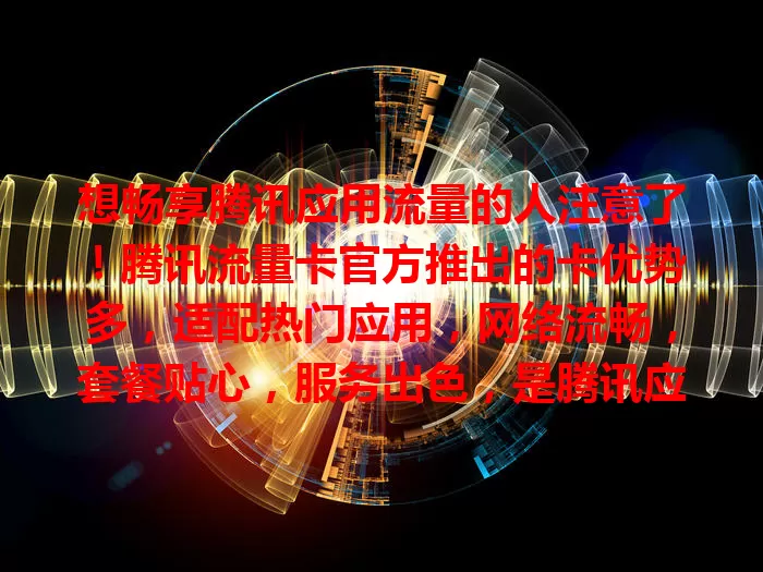 想畅享腾讯应用流量的人注意了！腾讯流量卡官方推出的卡优势多，适配热门应用，网络流畅，套餐贴心，服务出色，是腾讯应用爱好者理想之选，快来挑专属卡开启畅快数字生活