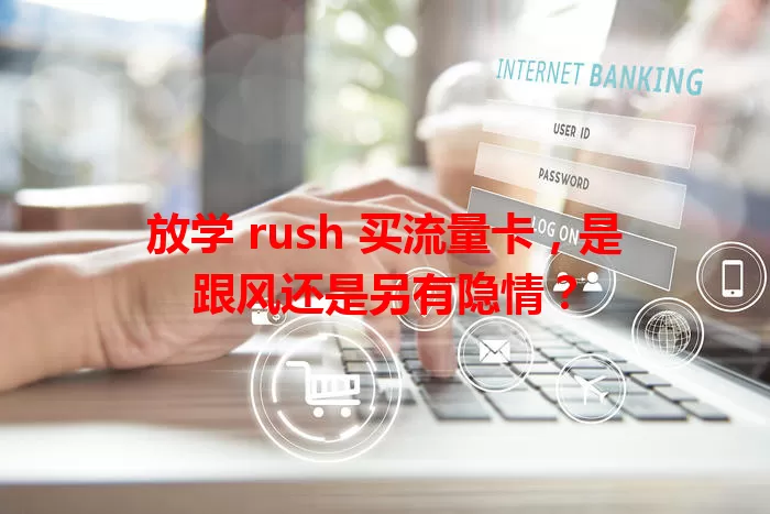 放学 rush 买流量卡，是跟风还是另有隐情？