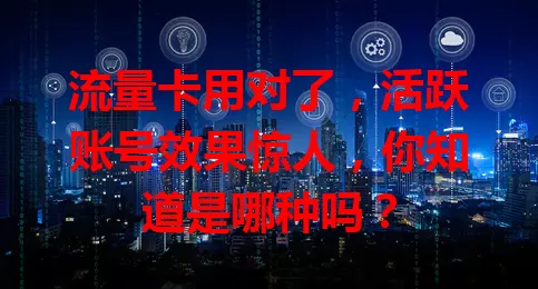 流量卡用对了，活跃账号效果惊人，你知道是哪种吗？