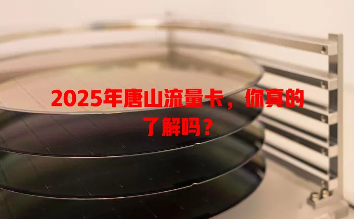 2025年唐山流量卡，你真的了解吗？