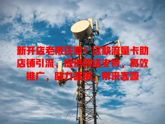 新开店老板注意！这款流量卡助店铺引流，提供网络支持，高效推广，助力营销，带来客源