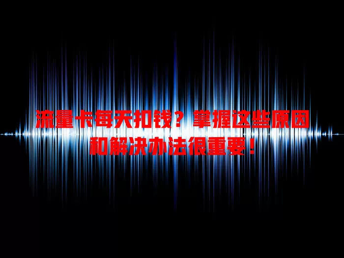 流量卡每天扣钱？掌握这些原因和解决办法很重要！