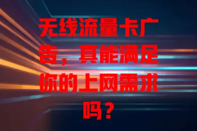 无线流量卡广告，真能满足你的上网需求吗？