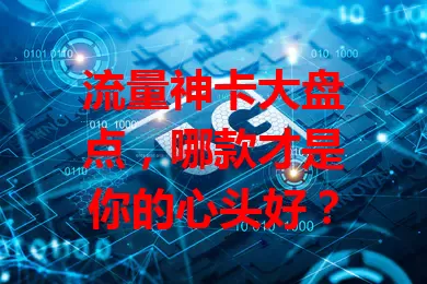 流量神卡大盘点，哪款才是你的心头好？
