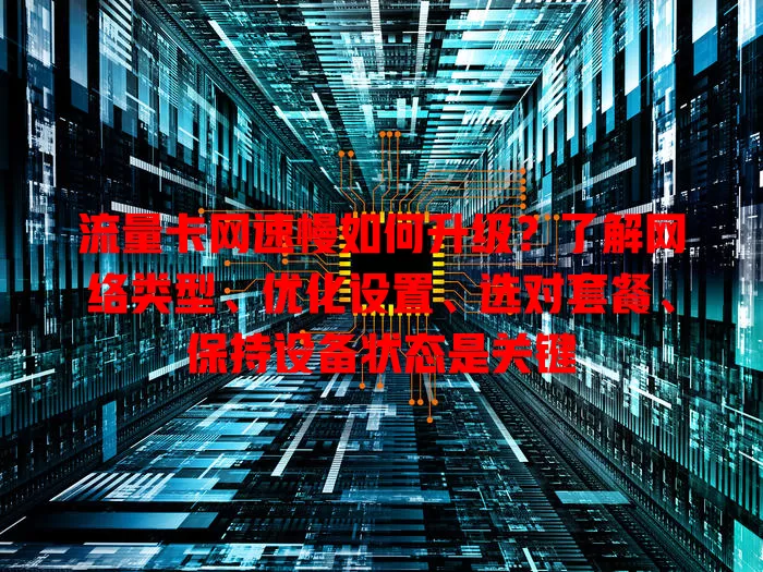流量卡网速慢如何升级？了解网络类型、优化设置、选对套餐、保持设备状态是关键