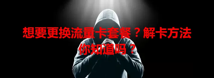 想要更换流量卡套餐？解卡方法你知道吗？