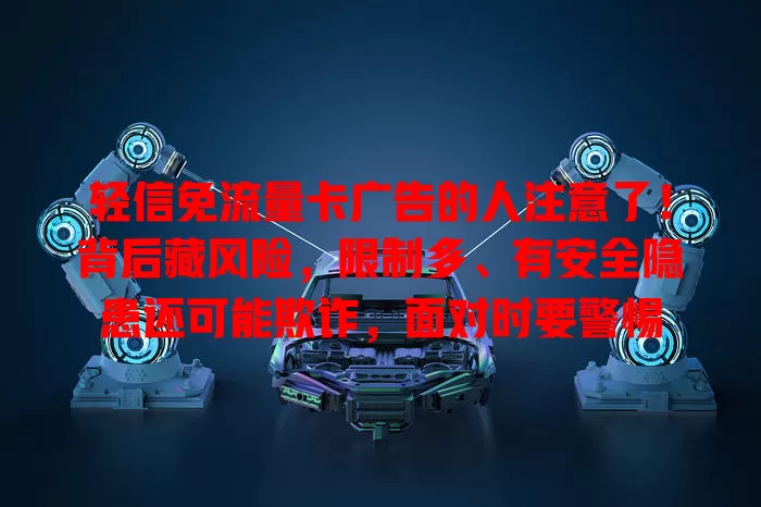 轻信免流量卡广告的人注意了！背后藏风险，限制多、有安全隐患还可能欺诈，面对时要警惕