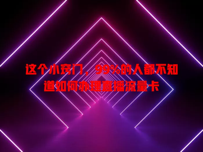 这个小窍门，99%的人都不知道如何办理直播流量卡
