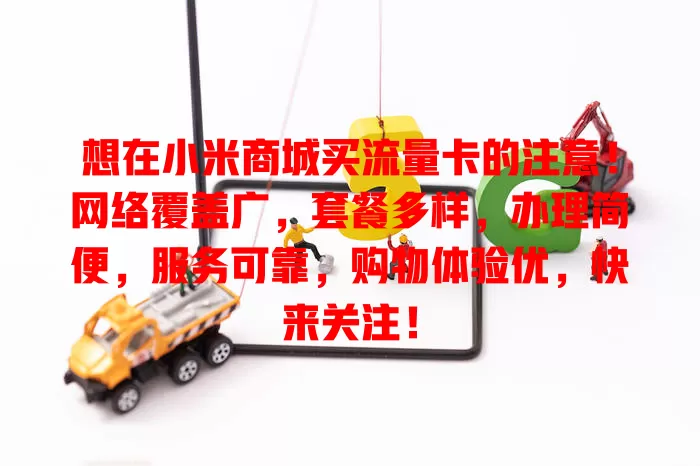想在小米商城买流量卡的注意！网络覆盖广，套餐多样，办理简便，服务可靠，购物体验优，快来关注！