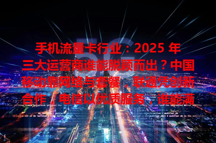 手机流量卡行业：2025 年三大运营商谁能脱颖而出？中国移动靠网络与套餐，联通凭创新合作，电信以优质服务，谁能满足需求成首选？