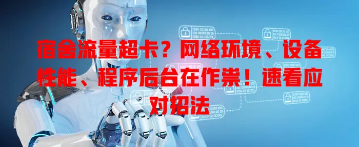 宿舍流量超卡？网络环境、设备性能、程序后台在作祟！速看应对招法