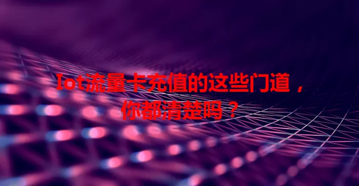Iot流量卡充值的这些门道，你都清楚吗？