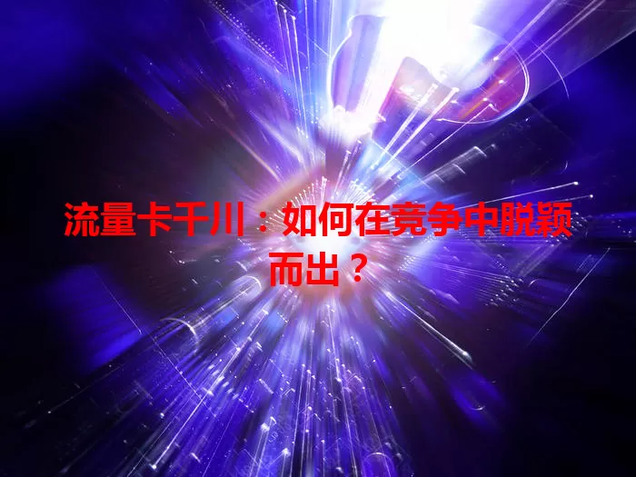 流量卡千川：如何在竞争中脱颖而出？