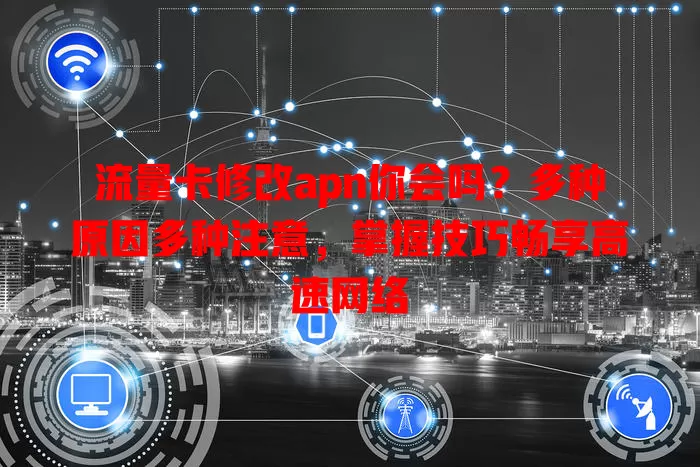 流量卡修改apn你会吗？多种原因多种注意，掌握技巧畅享高速网络