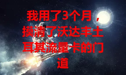 我用了3个月，摸清了沃达丰土耳其流量卡的门道