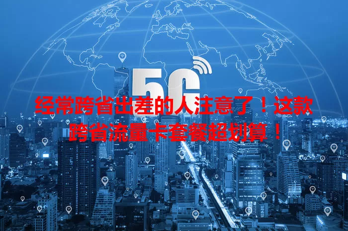 经常跨省出差的人注意了！这款跨省流量卡套餐超划算！