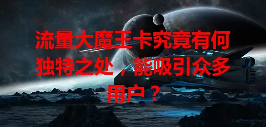 流量大魔王卡究竟有何独特之处，能吸引众多用户？