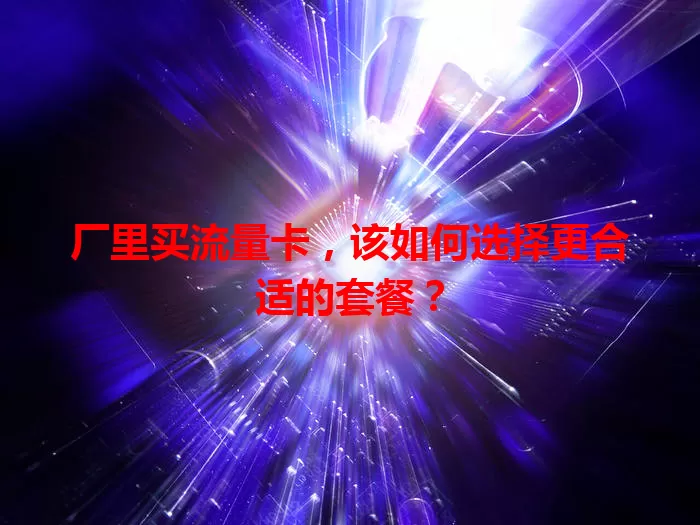 厂里买流量卡，该如何选择更合适的套餐？