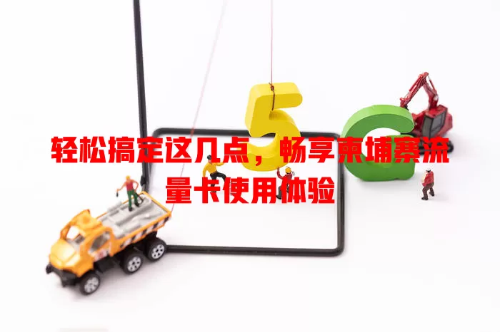 轻松搞定这几点，畅享柬埔寨流量卡使用体验