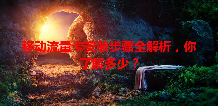 移动流量卡安装步骤全解析，你了解多少？