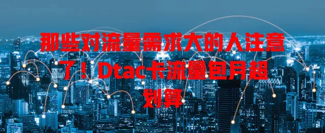 那些对流量需求大的人注意了！Dtac卡流量包月超划算