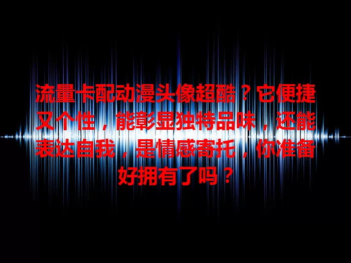 流量卡配动漫头像超酷？它便捷又个性，能彰显独特品味，还能表达自我，是情感寄托，你准备好拥有了吗？