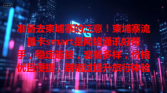 准备去柬埔寨的注意！柬埔寨流量卡smart是网络通讯好帮手，稳定连接，套餐多样，价格优且便捷，别错过提升旅行体验的它