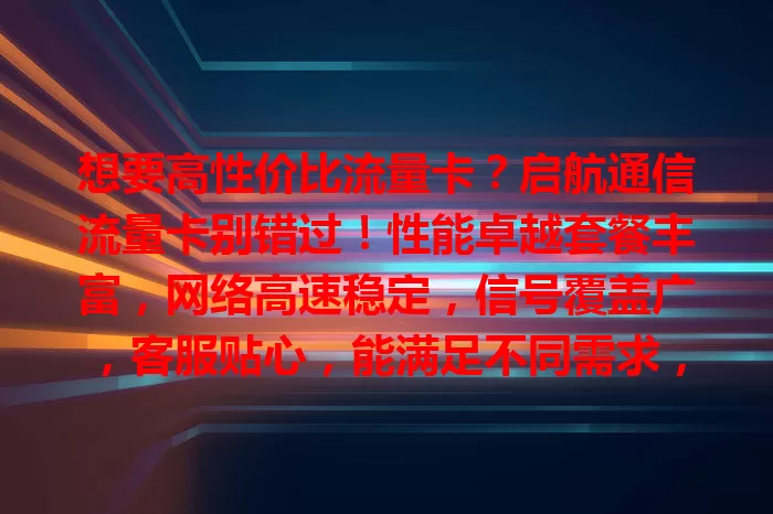 想要高性价比流量卡？启航通信流量卡别错过！性能卓越套餐丰富，网络高速稳定，信号覆盖广，客服贴心，能满足不同需求，开启精彩上网之旅