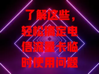 了解这些，轻松搞定电信流量卡临时使用问题