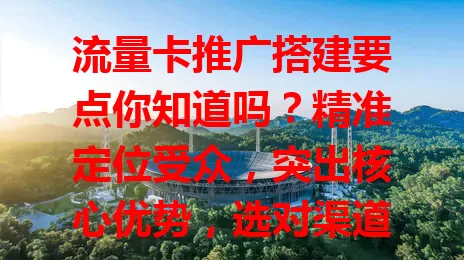 流量卡推广搭建要点你知道吗？精准定位受众，突出核心优势，选对渠道，搭建客户服务体系，全方位做好才能吸引更多用户