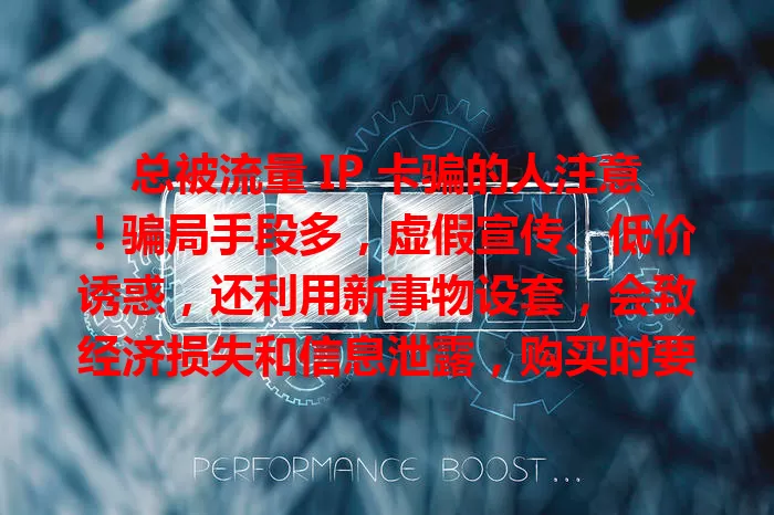 总被流量 IP 卡骗的人注意！骗局手段多，虚假宣传、低价诱惑，还利用新事物设套，会致经济损失和信息泄露，购买时要警惕，选正规渠道，细读条款，有疑问咨询运营商