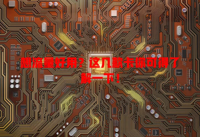 想流量好用？这几款卡你可得了解一下！