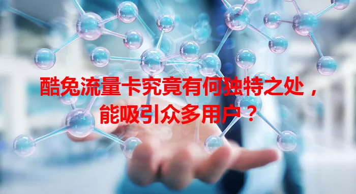 酷兔流量卡究竟有何独特之处，能吸引众多用户？
