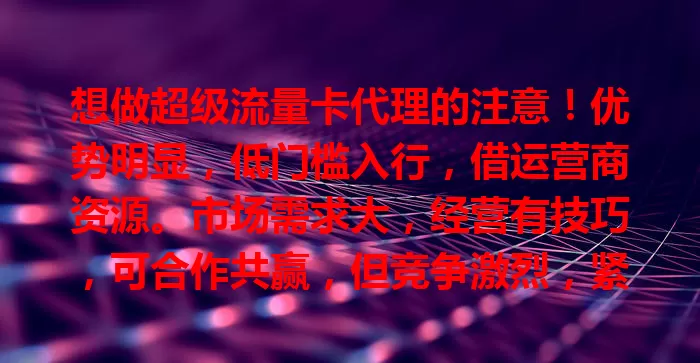 想做超级流量卡代理的注意！优势明显，低门槛入行，借运营商资源。市场需求大，经营有技巧，可合作共赢，但竞争激烈，紧跟法规。做好准备就能收获成功与收益