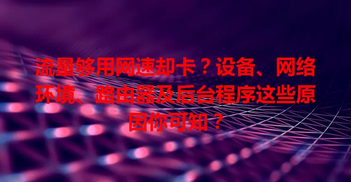 流量够用网速却卡？设备、网络环境、路由器及后台程序这些原因你可知？