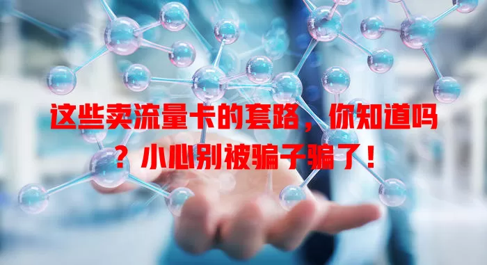 这些卖流量卡的套路，你知道吗？小心别被骗子骗了！