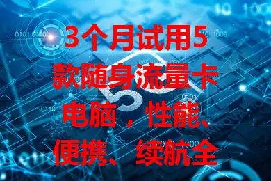 3个月试用5款随身流量卡电脑，性能、便携、续航全考量，终于找到最适合的！